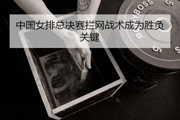 中国女排总决赛拦网战术成为胜负关键